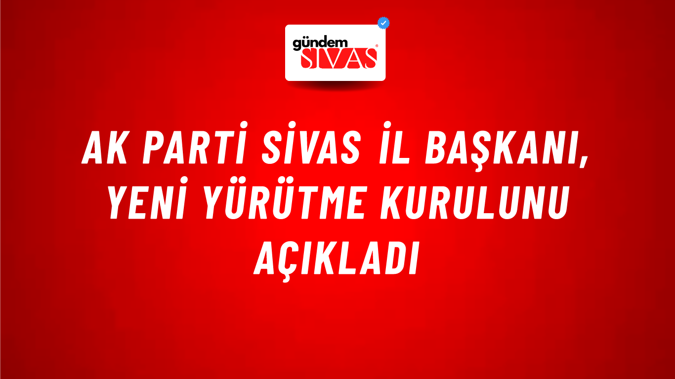AK Parti Sivas İl Başkanı, Yeni Yürütme Kurulunu Açıkladı