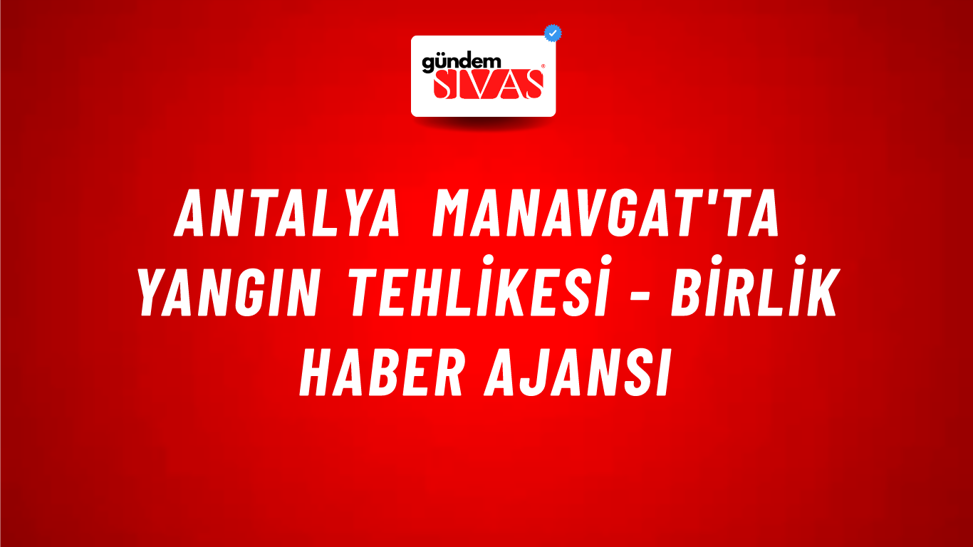 Antalya Manavgat'ta yangın tehlikesi - Birlik Haber Ajansı