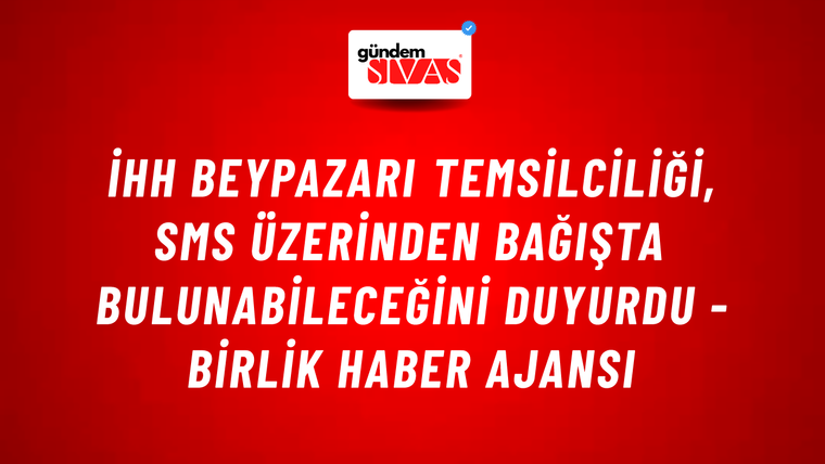 İHH Beypazarı temsilciliği, SMS üzerinden bağışta bulunabileceğini duyurdu - Birlik Haber Ajansı