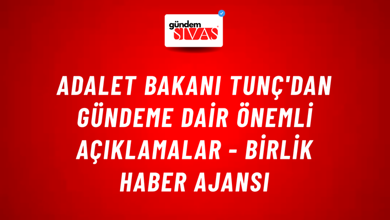Adalet Bakanı Tunç'dan Gündeme Dair Önemli Açıklamalar - Birlik Haber Ajansı