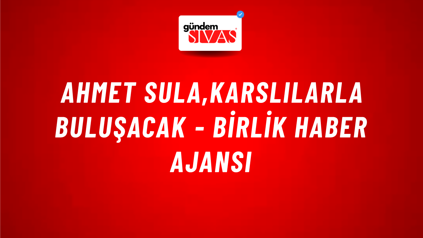 Ahmet Sula,Karslılarla buluşacak - Birlik Haber Ajansı