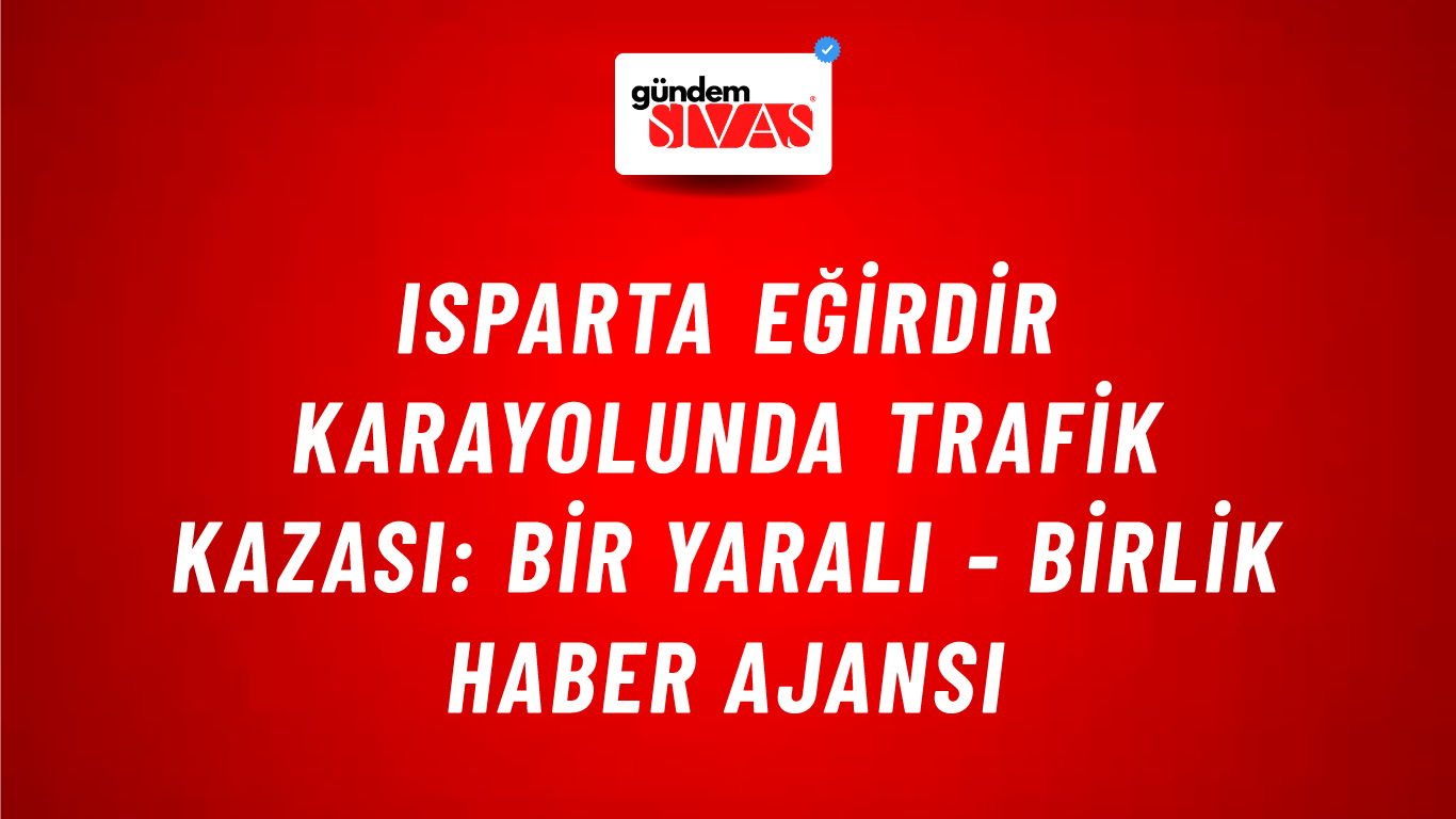 Isparta Eğirdir karayolunda trafik kazası: Bir yaralı - Birlik Haber Ajansı