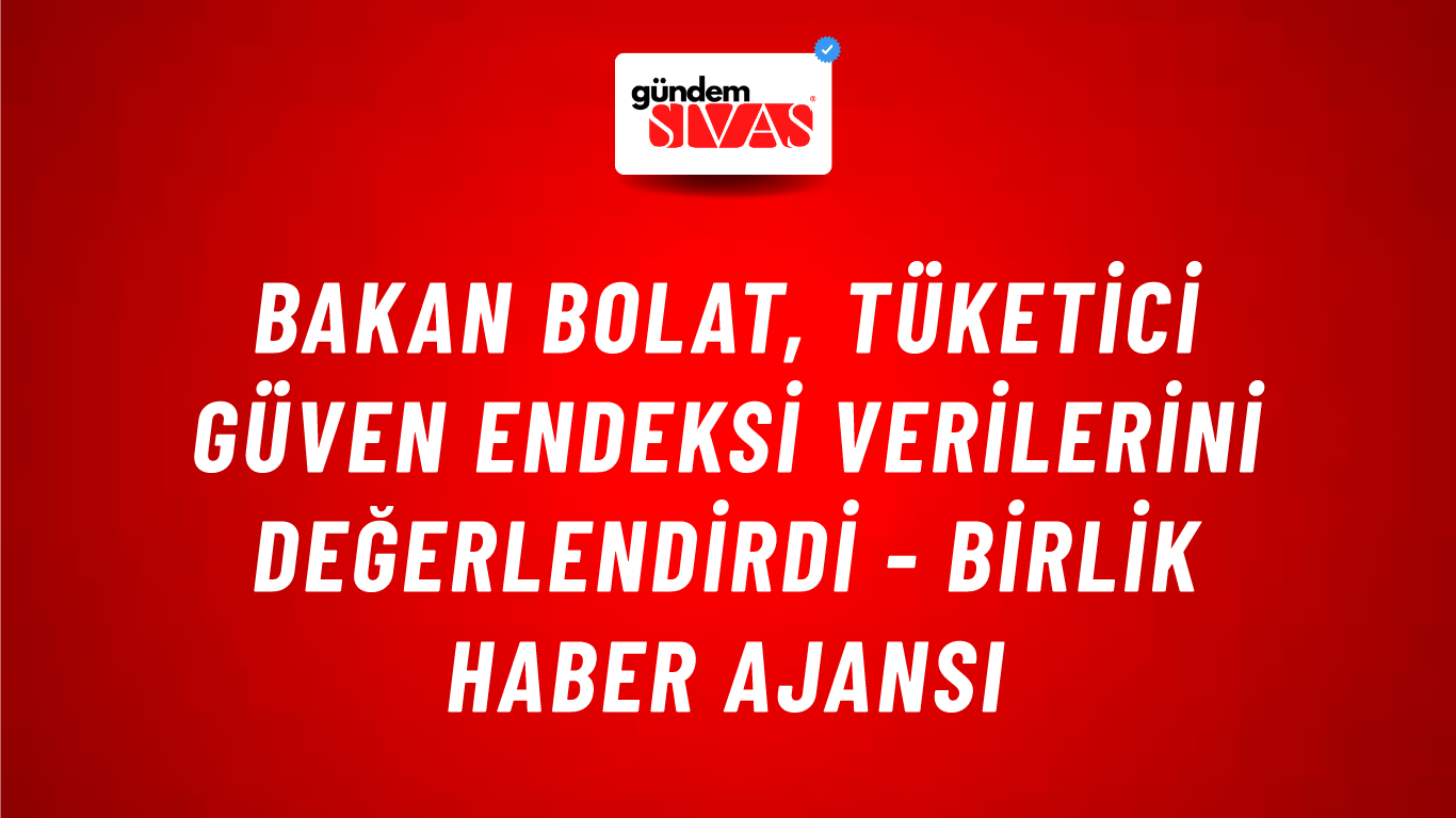 Bakan Bolat, tüketici güven endeksi verilerini değerlendirdi - Birlik Haber Ajansı