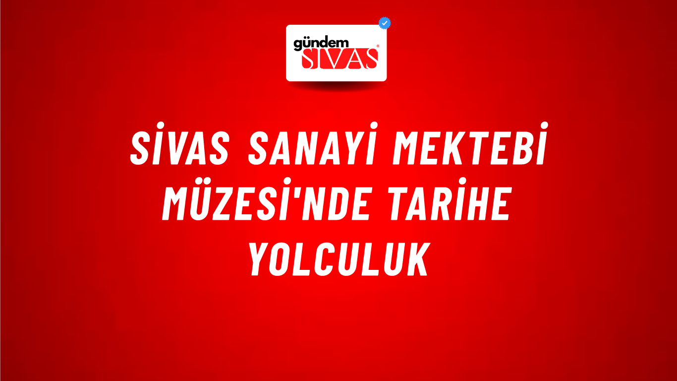 Sivas Sanayi Mektebi Müzesi'nde Tarihe Yolculuk