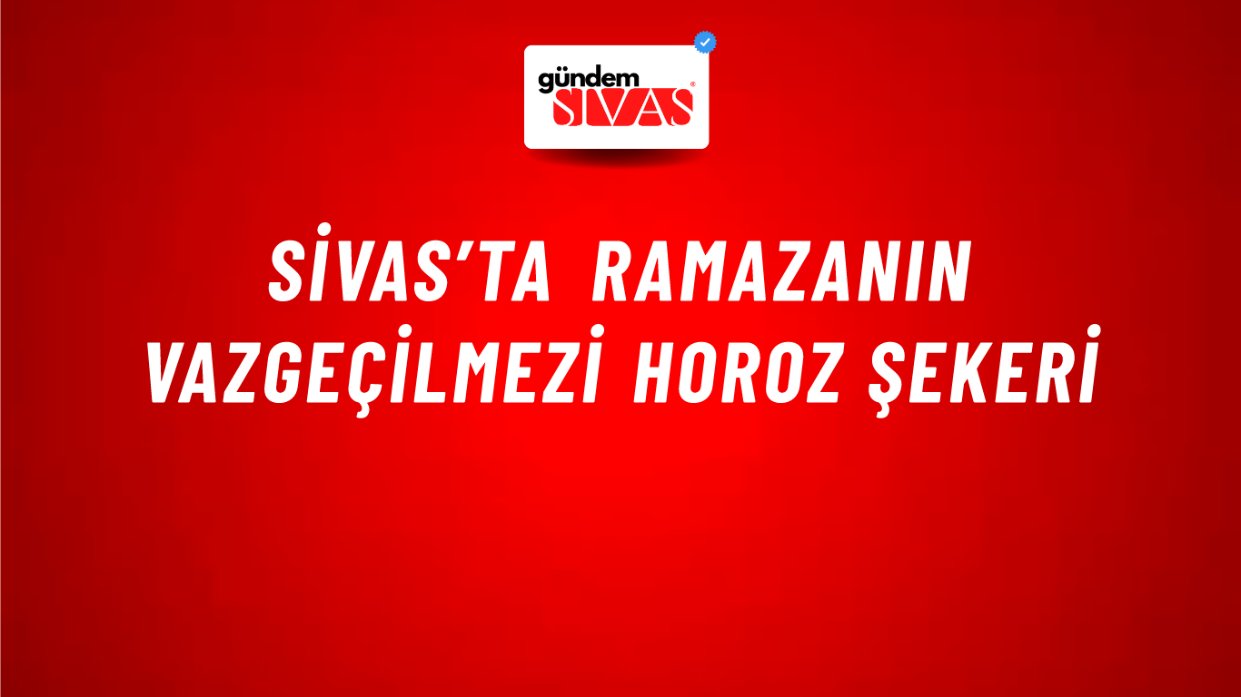 Sivas’ta Ramazanın Vazgeçilmezi Horoz Şekeri
