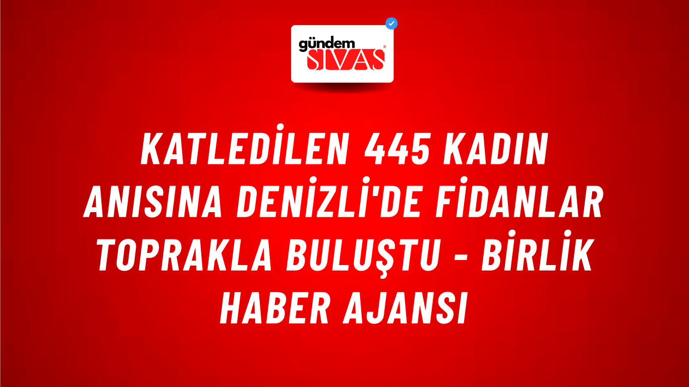 Katledilen 445 kadın anısına Denizli'de fidanlar toprakla buluştu - Birlik Haber Ajansı