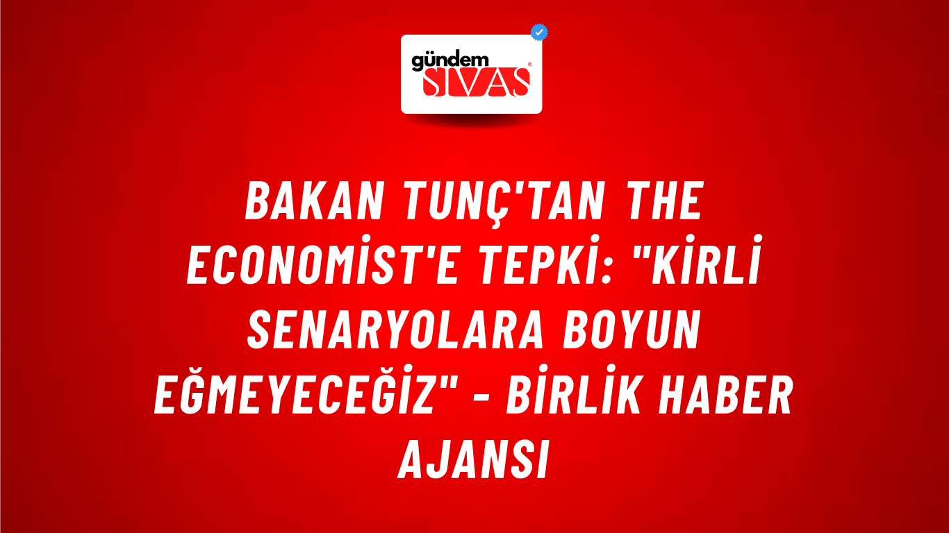 Bakan Tunç'tan The Economist'e tepki: "Kirli senaryolara boyun eğmeyeceğiz" - Birlik Haber Ajansı