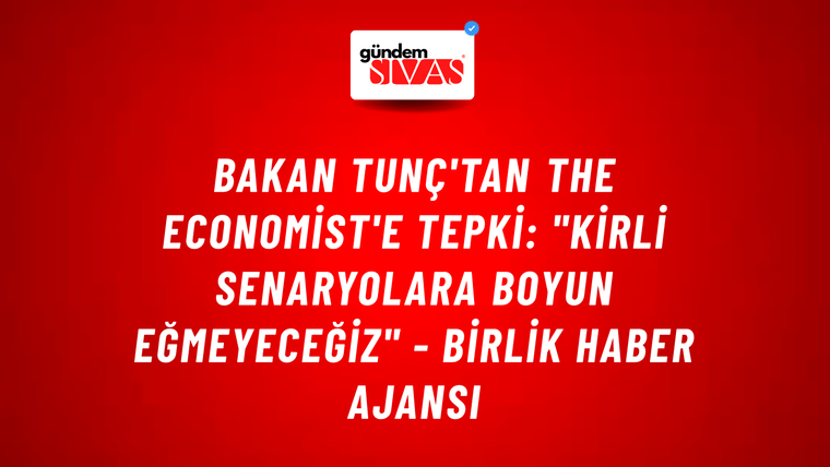 Bakan Tunç'tan The Economist'e tepki: "Kirli senaryolara boyun eğmeyeceğiz" - Birlik Haber Ajansı