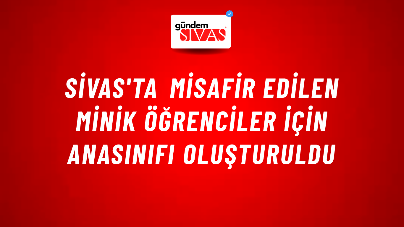 Sivas'ta Misafir Edilen Minik Öğrenciler İçin Anasınıfı Oluşturuldu