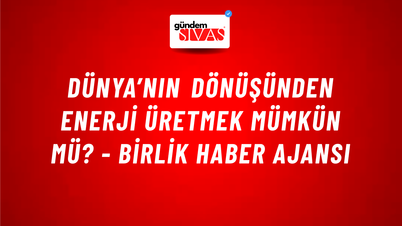 Dünya’nın dönüşünden enerji üretmek mümkün mü? - Birlik Haber Ajansı