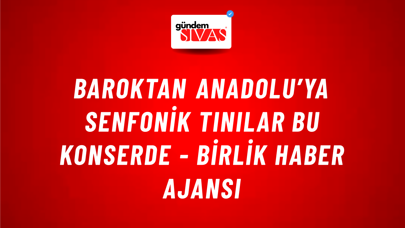 Baroktan Anadolu’ya senfonik tınılar bu konserde - Birlik Haber Ajansı
