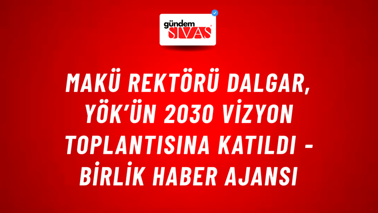 MAKÜ Rektörü Dalgar, YÖK’ün 2030 vizyon toplantısına katıldı - Birlik Haber Ajansı