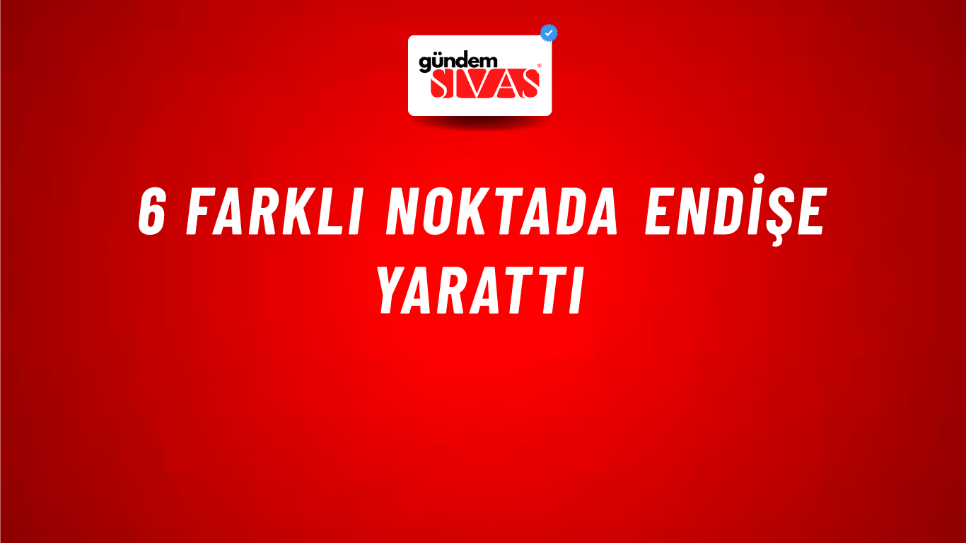 6 Farklı Noktada Endişe Yarattı