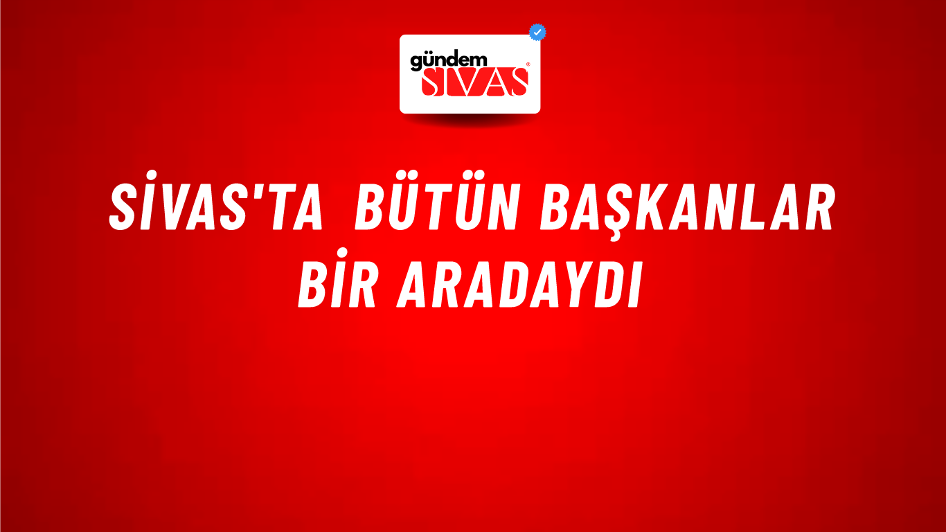 Sivas'ta Bütün Başkanlar Bir Aradaydı