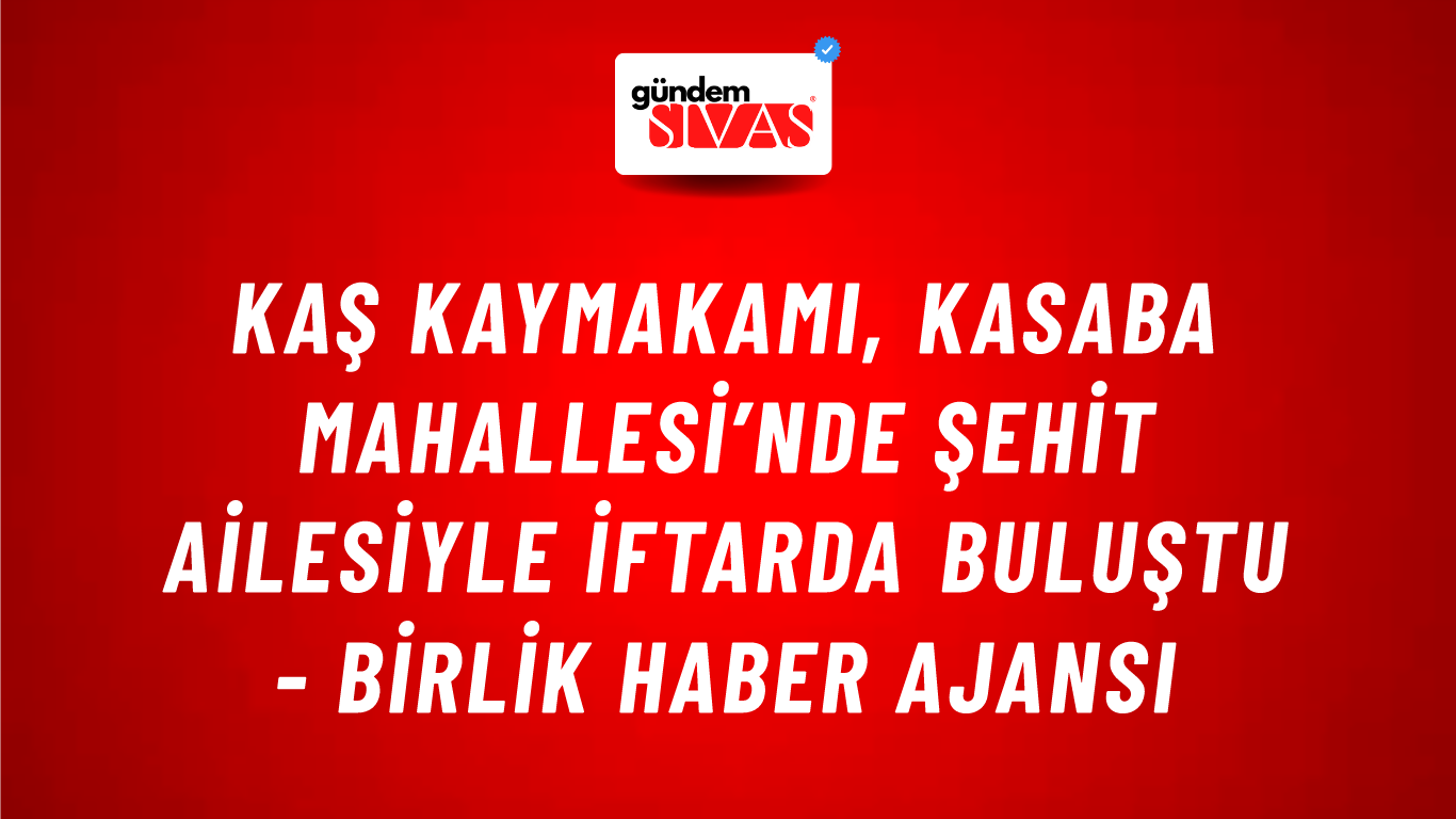 Kaş Kaymakamı, Kasaba Mahallesi’nde şehit ailesiyle iftarda buluştu - Birlik Haber Ajansı