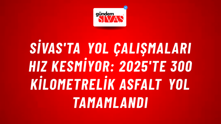 Sivas'ta Yol Çalışmaları Hız Kesmiyor: 2025'te 300 Kilometrelik Asfalt Yol Tamamlandı