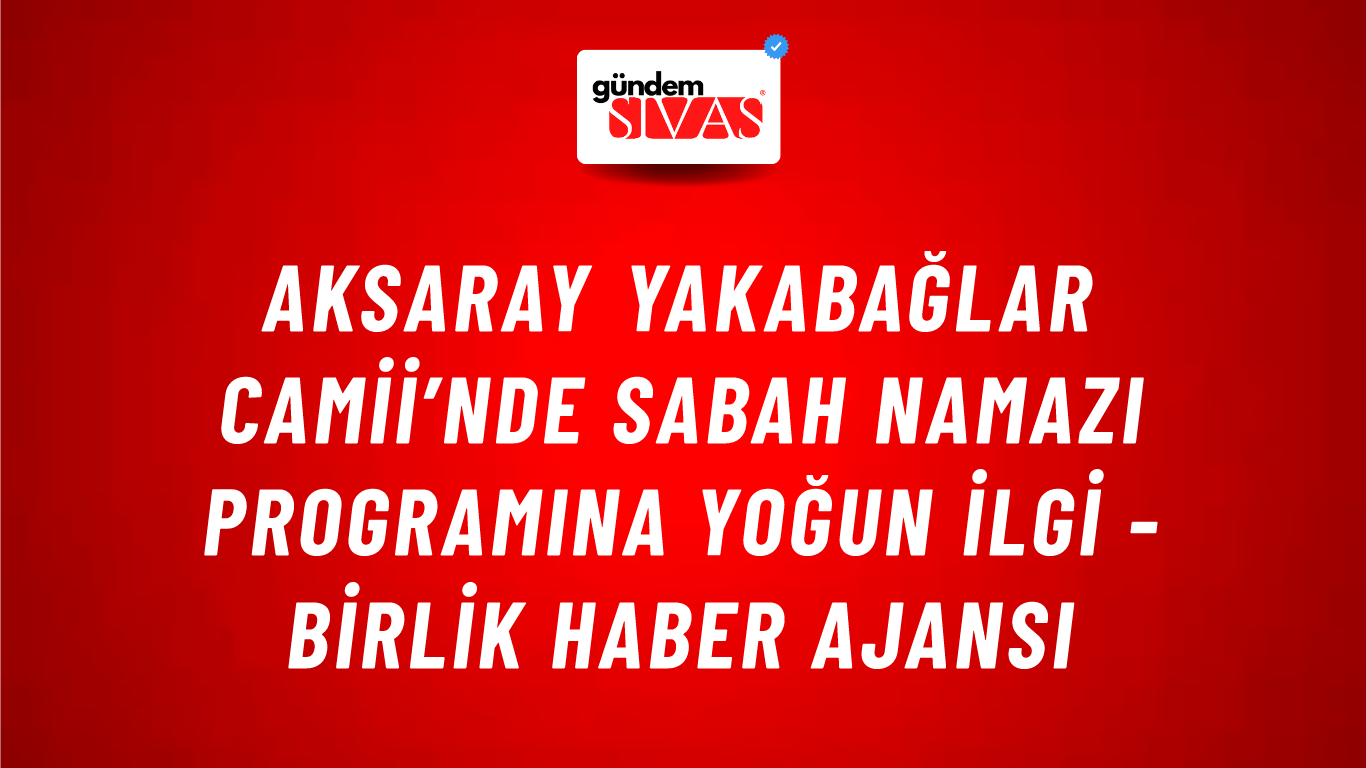 Aksaray Yakabağlar Camii’nde sabah namazı programına yoğun ilgi - Birlik Haber Ajansı