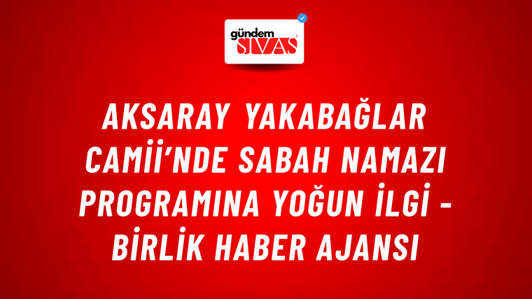 Aksaray Yakabağlar Camii’nde sabah namazı programına yoğun ilgi - Birlik Haber Ajansı
