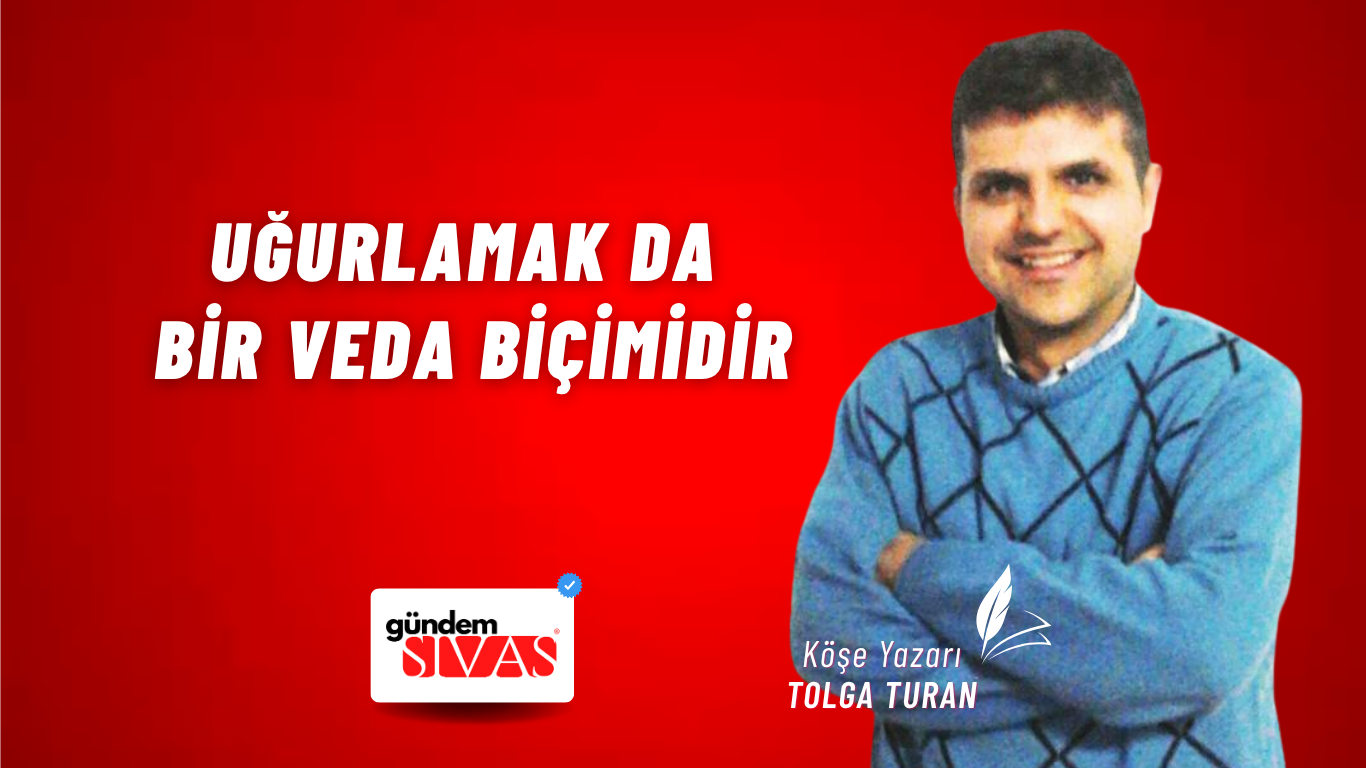 Uğurlamak da Bir Veda Biçimidir