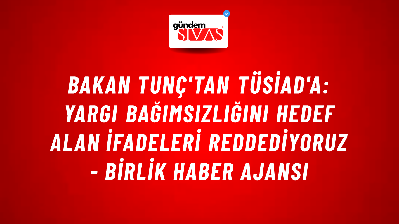 Bakan Tunç'tan TÜSİAD'a: Yargı bağımsızlığını hedef alan ifadeleri reddediyoruz - Birlik Haber Ajansı