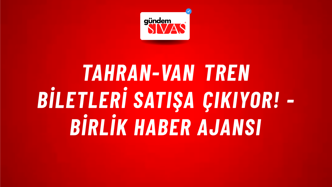Tahran-Van tren biletleri satışa çıkıyor! - Birlik Haber Ajansı
