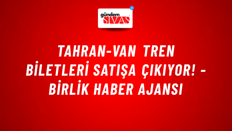Tahran-Van tren biletleri satışa çıkıyor! - Birlik Haber Ajansı