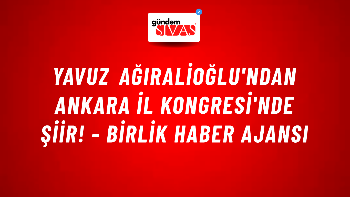 Yavuz Ağıralioğlu'ndan Ankara İl Kongresi'nde şiir! - Birlik Haber Ajansı