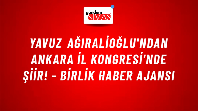 Yavuz Ağıralioğlu'ndan Ankara İl Kongresi'nde şiir! - Birlik Haber Ajansı