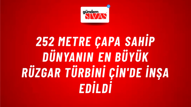 252 metre çapa sahip dünyanın en büyük rüzgar türbini Çin'de inşa edildi