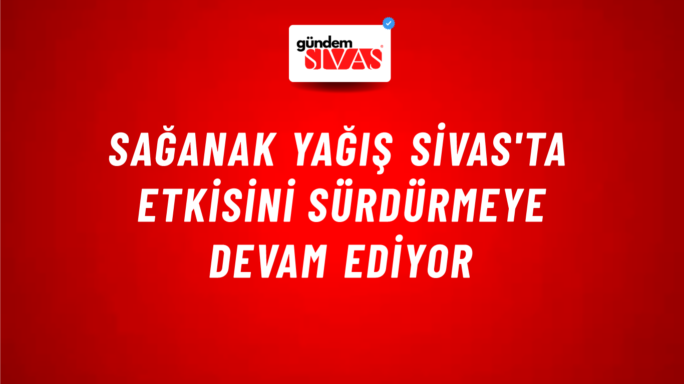 Sağanak Yağış Sivas'ta Etkisini Sürdürmeye Devam Ediyor