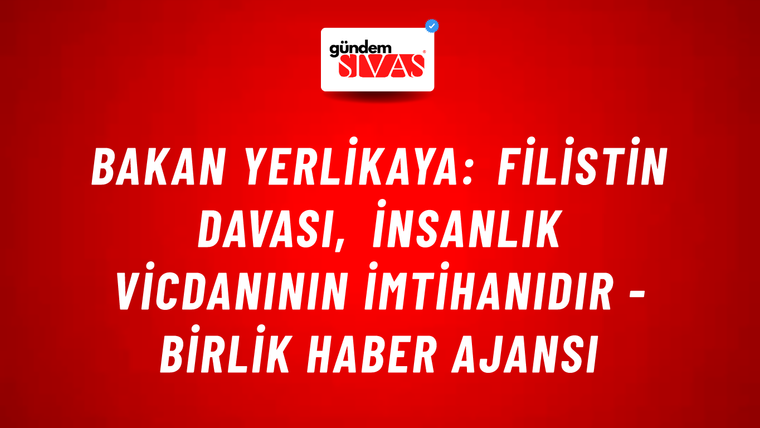 Bakan Yerlikaya: Filistin davası, insanlık vicdanının imtihanıdır - Birlik Haber Ajansı