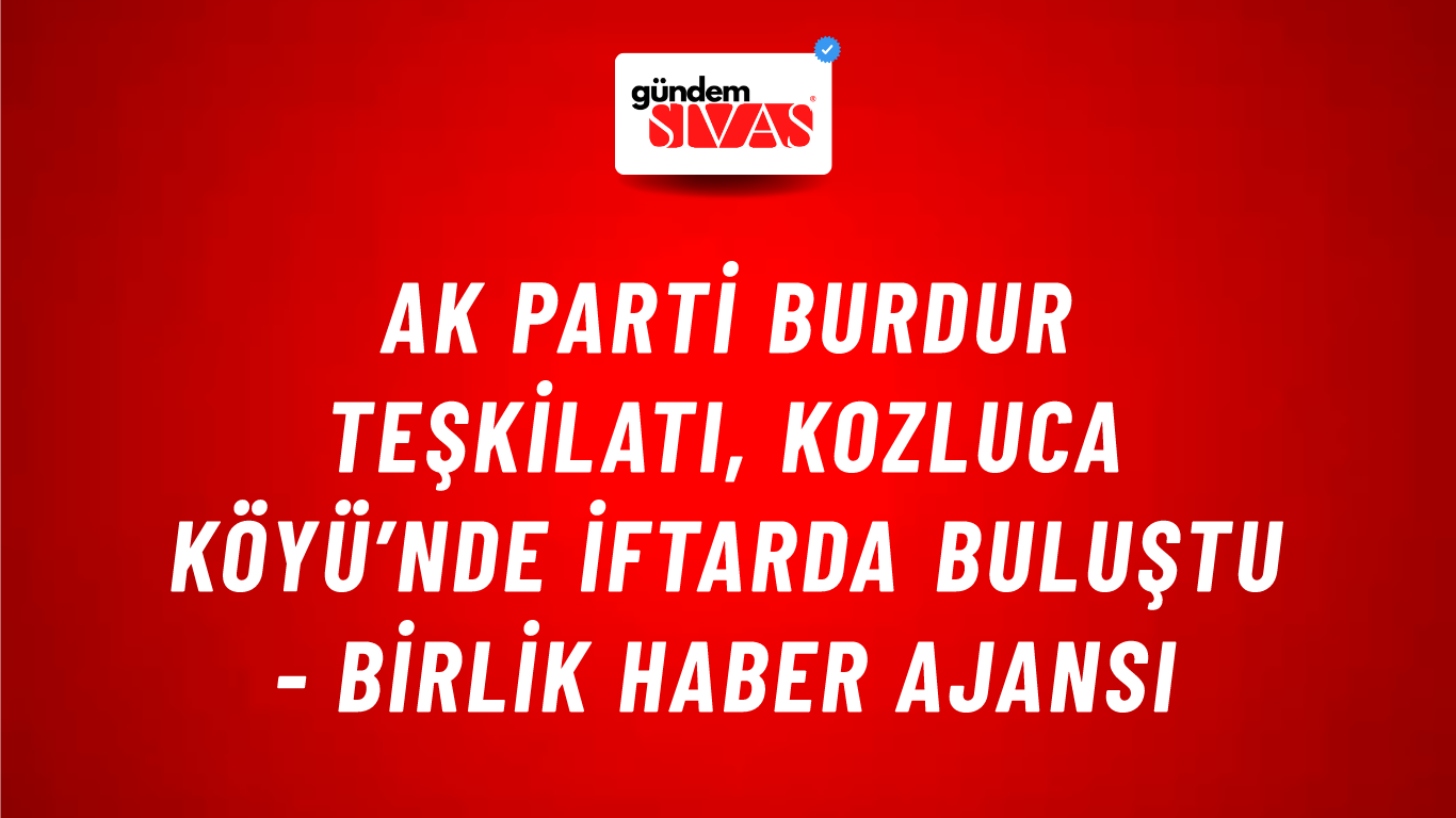 AK Parti Burdur Teşkilatı, Kozluca Köyü’nde iftarda buluştu - Birlik Haber Ajansı