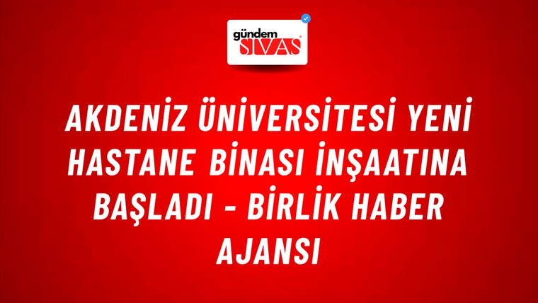 Akdeniz Üniversitesi yeni hastane binası inşaatına başladı - Birlik Haber Ajansı