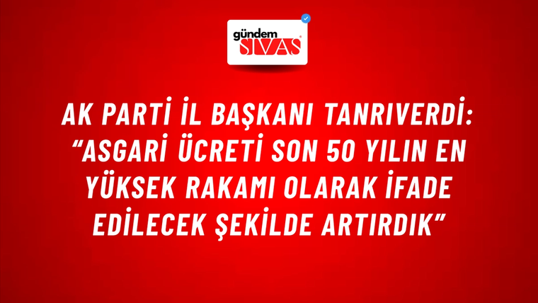 Ak Parti İl Başkanı Tanrıverdi: “Asgari Ücreti Son 50 Yılın En Yüksek Rakamı Olarak İfade Edilecek Şekilde Artırdık”