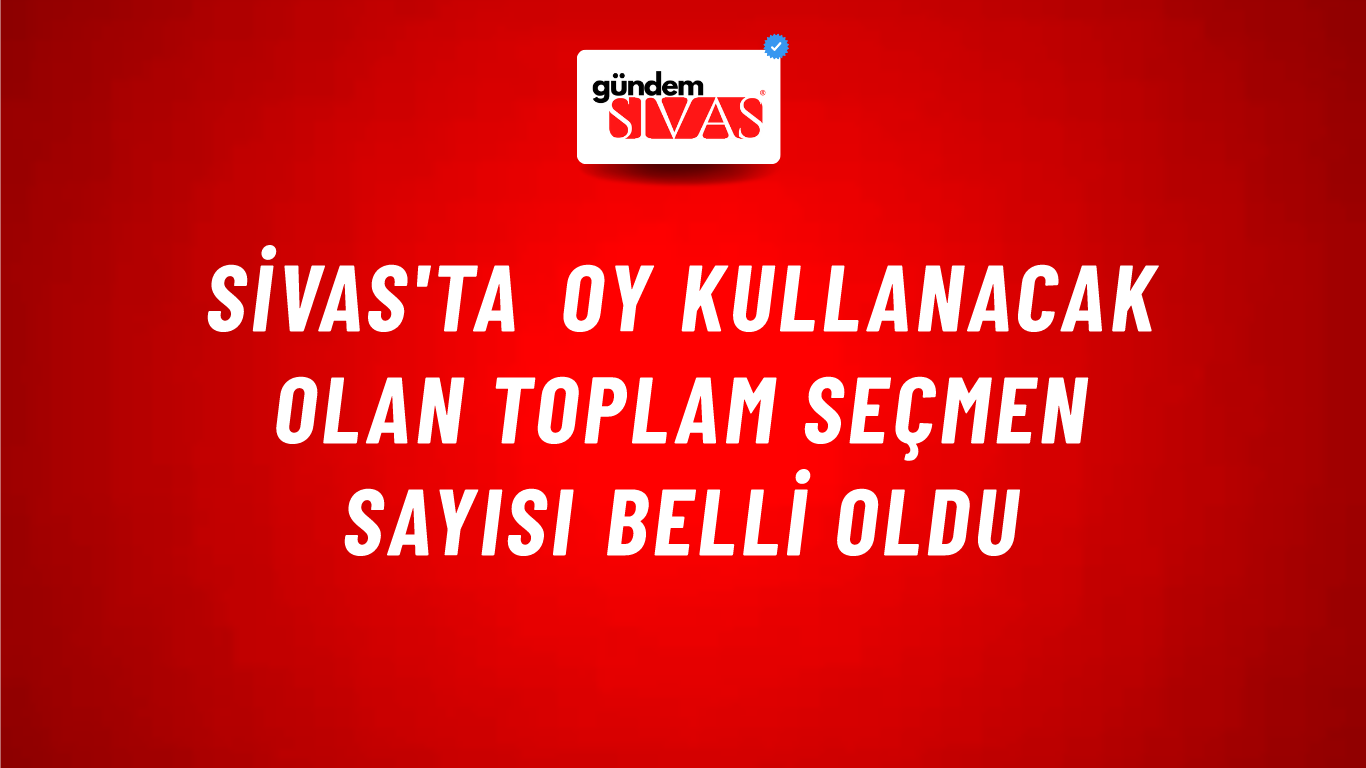 Sivas'ta Oy Kullanacak Olan Toplam Seçmen Sayısı Belli Oldu