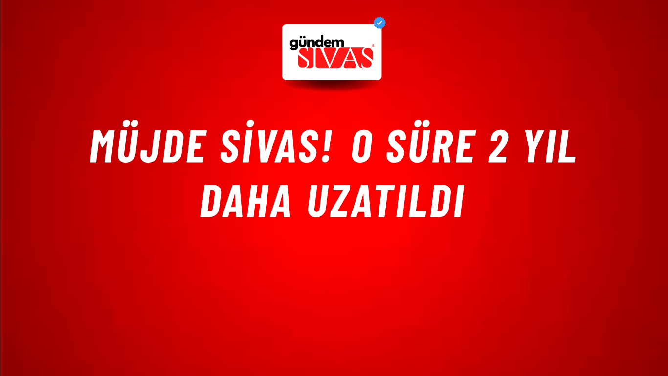 Müjde Sivas! O Süre 2 Yıl Daha Uzatıldı