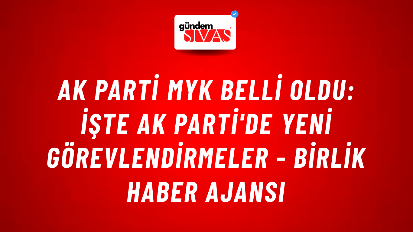 AK Parti MYK belli oldu: İşte AK Parti'de yeni görevlendirmeler - Birlik Haber Ajansı