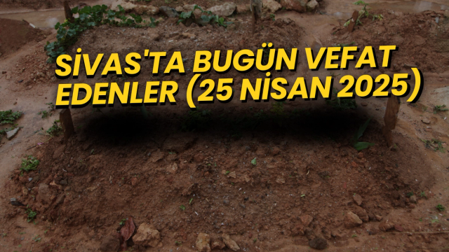 Sivas’ta Bugün Vefat Edenler – 25 Nisan 2025