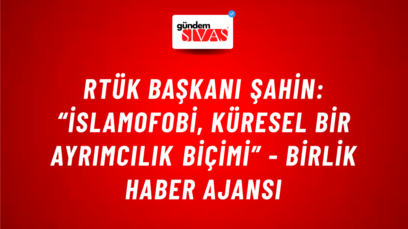 RTÜK Başkanı Şahin: “İslamofobi, küresel bir ayrımcılık biçimi” - Birlik Haber Ajansı