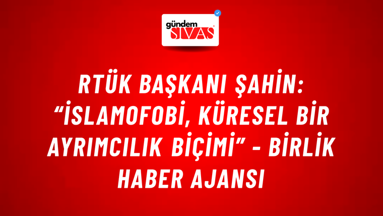 RTÜK Başkanı Şahin: “İslamofobi, küresel bir ayrımcılık biçimi” - Birlik Haber Ajansı