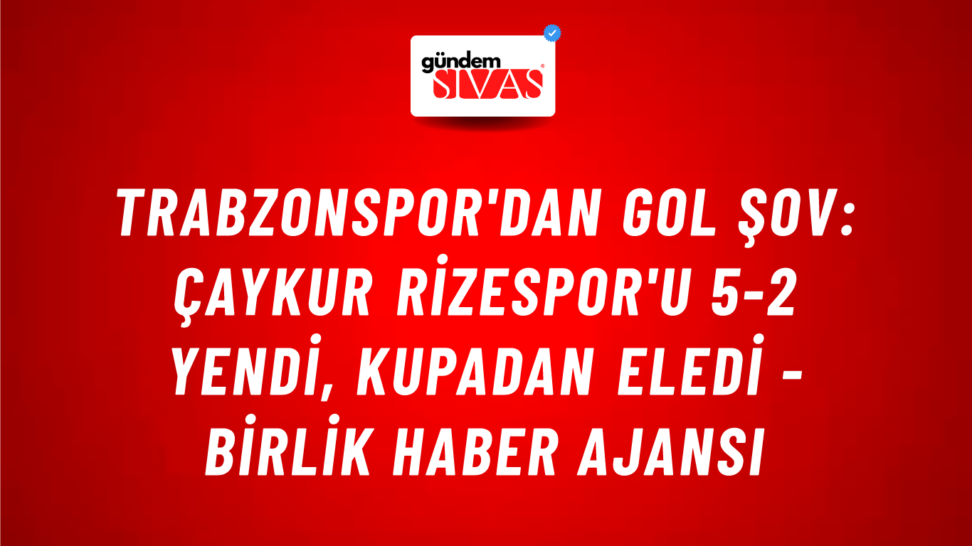 Trabzonspor'dan gol şov: Çaykur Rizespor'u 5-2 yendi, kupadan eledi - Birlik Haber Ajansı