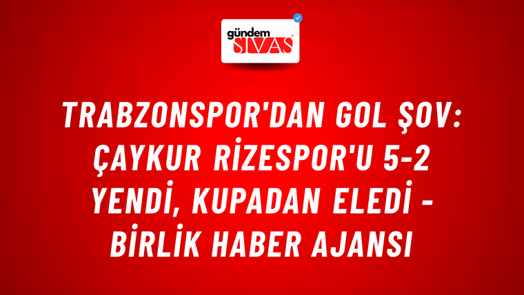 Trabzonspor'dan gol şov: Çaykur Rizespor'u 5-2 yendi, kupadan eledi - Birlik Haber Ajansı