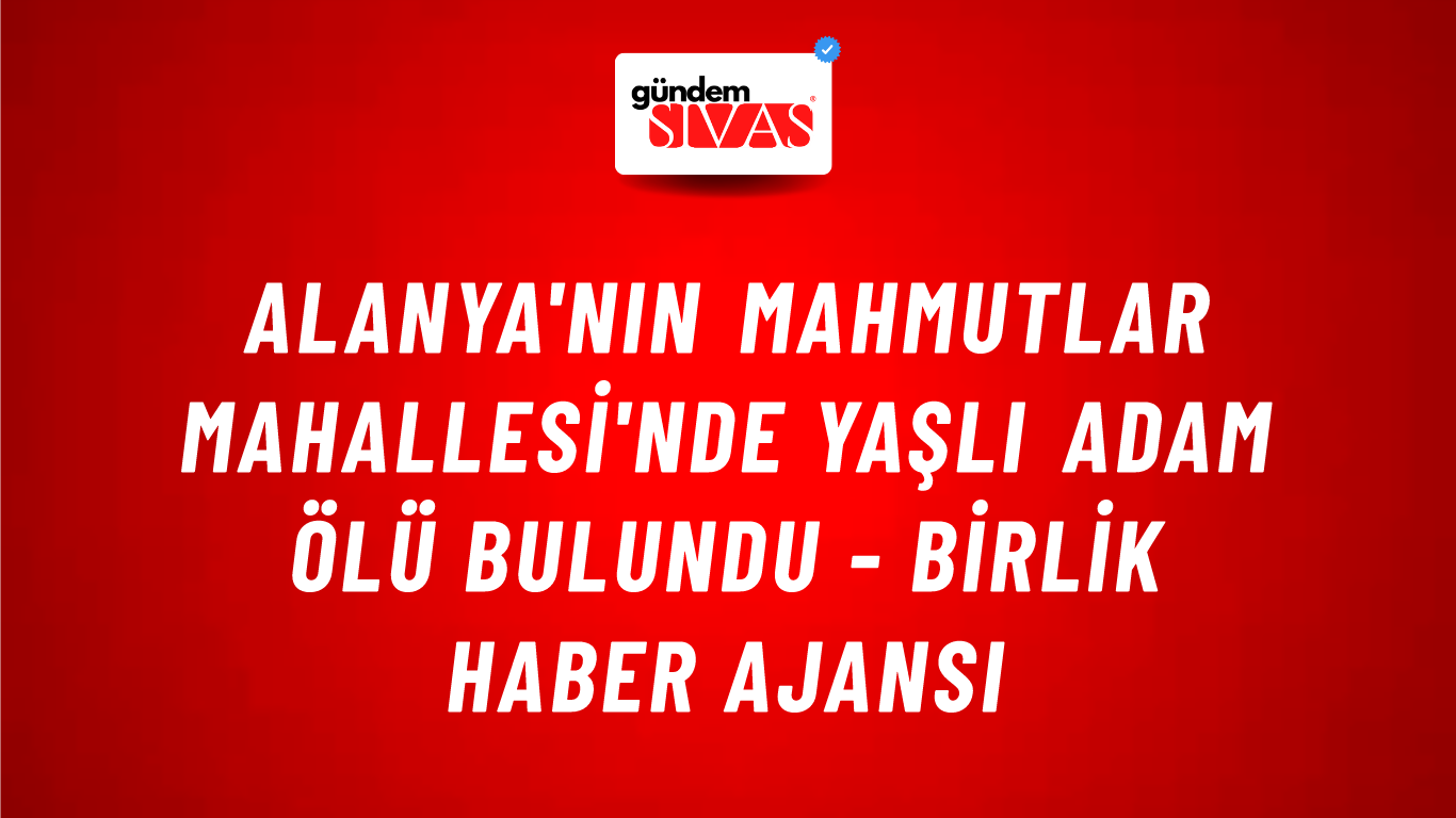 Alanya'nın Mahmutlar Mahallesi'nde yaşlı adam ölü bulundu - Birlik Haber Ajansı