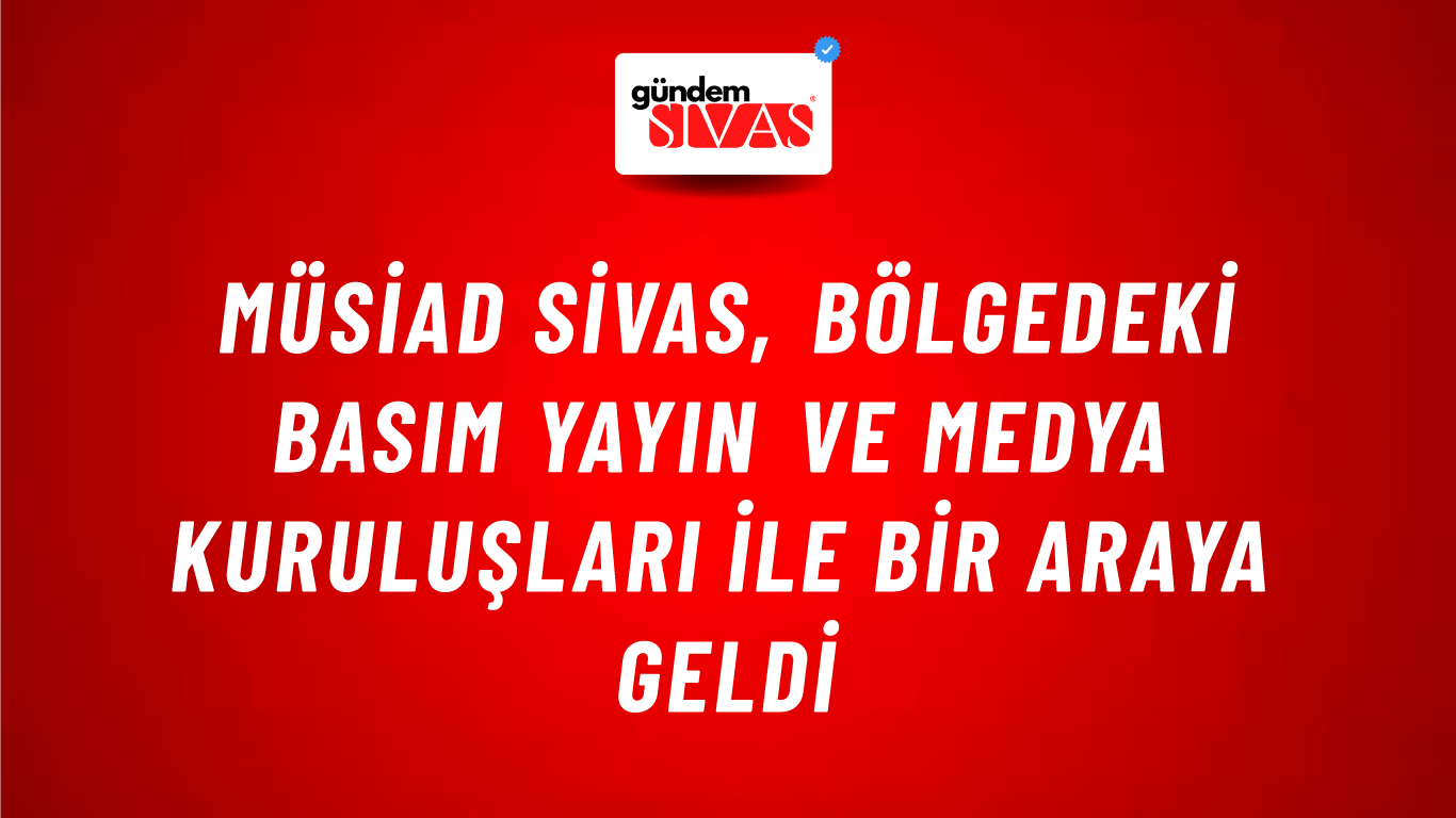 MÜSİAD Sivas, Bölgedeki Basım Yayın ve Medya Kuruluşları İle Bir Araya Geldi