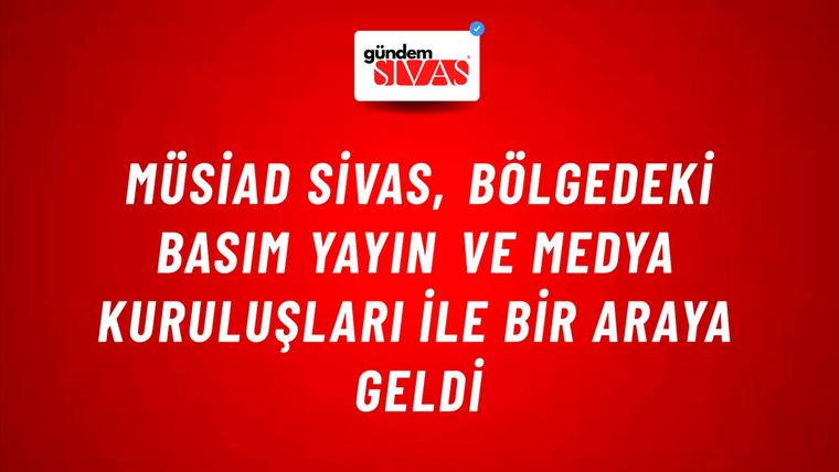 MÜSİAD Sivas, Bölgedeki Basım Yayın ve Medya Kuruluşları İle Bir Araya Geldi