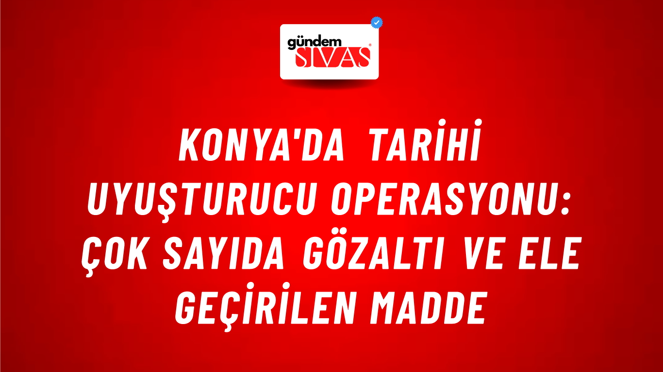 Konya'da Tarihi Uyuşturucu Operasyonu: Çok Sayıda Gözaltı ve Ele Geçirilen Madde