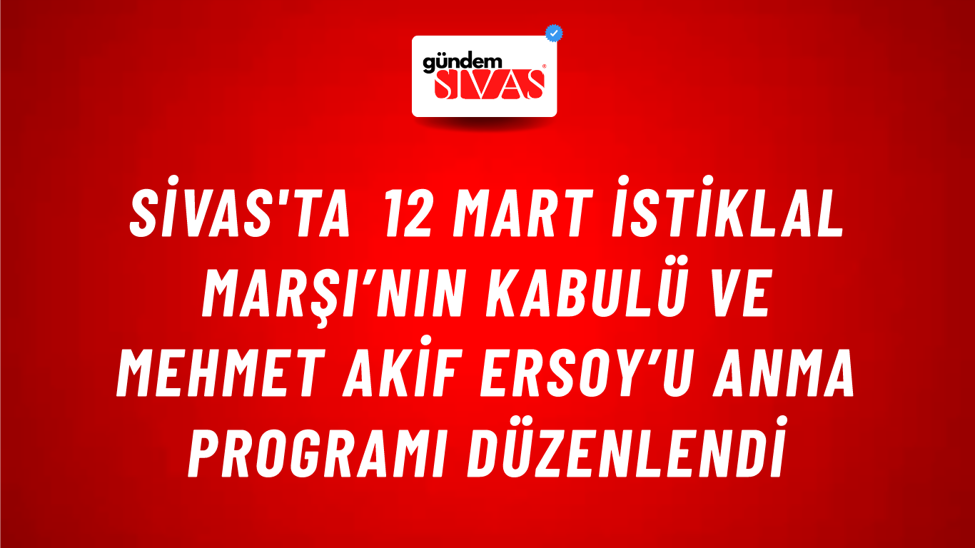 Sivas'ta 12 Mart İstiklal Marşı’nın Kabulü ve Mehmet Akif Ersoy’u Anma Programı Düzenlendi