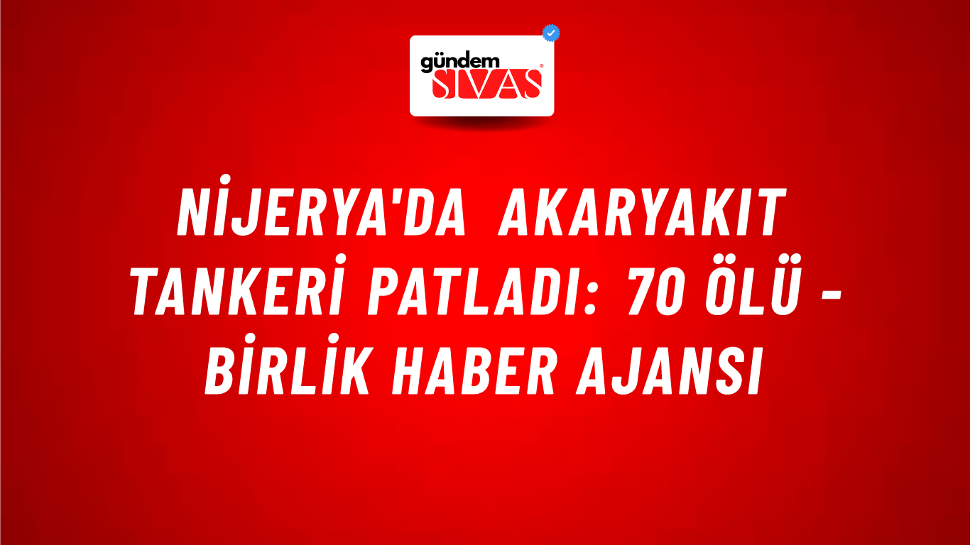 Nijerya'da akaryakıt tankeri patladı: 70 ölü - Birlik Haber Ajansı