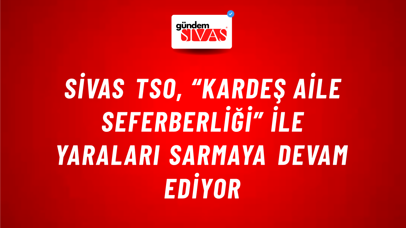 Sivas TSO, “Kardeş Aile Seferberliği” ile yaraları sarmaya devam ediyor