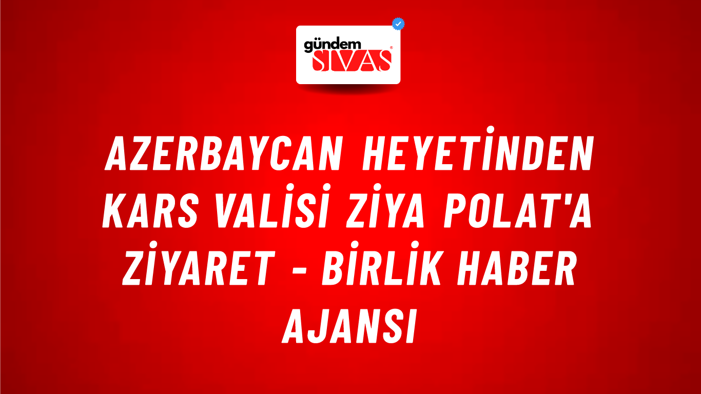 Azerbaycan heyetinden Kars Valisi Ziya Polat'a ziyaret - Birlik Haber Ajansı